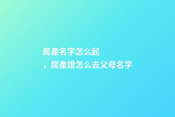 房產名字怎么起，房產證怎么去父母名字-第1張-觀點-玄機派
